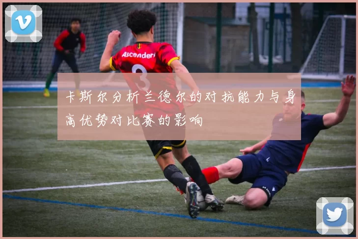 卡斯尔分析兰德尔的对抗能力与身高优势对比赛的影响