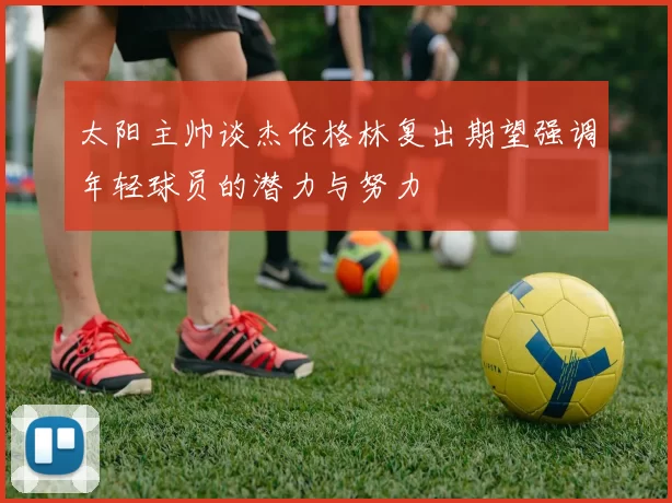 太阳主帅谈杰伦格林复出期望强调年轻球员的潜力与努力