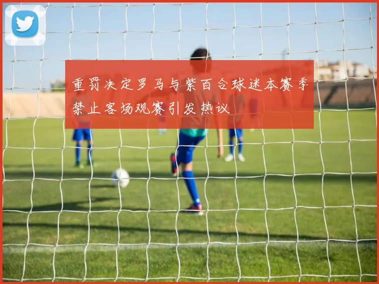 重罚决定罗马与紫百合球迷本赛季禁止客场观赛引发热议