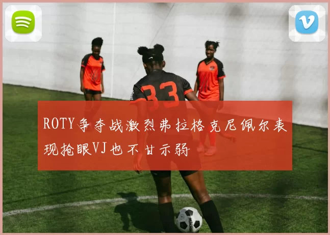 ROTY争夺战激烈弗拉格克尼佩尔表现抢眼VJ也不甘示弱
