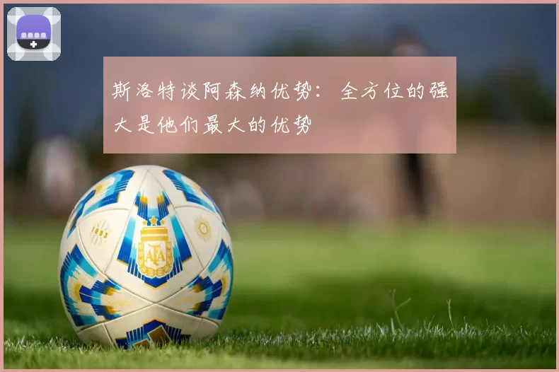 斯洛特谈阿森纳优势：全方位的强大是他们最大的优势