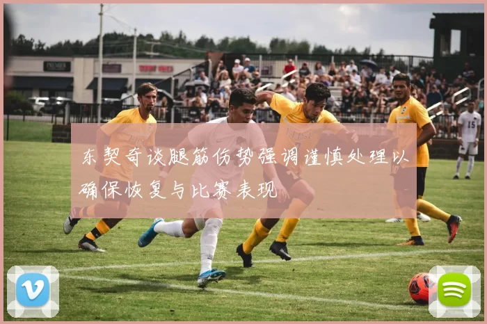 东契奇谈腿筋伤势强调谨慎处理以确保恢复与比赛表现