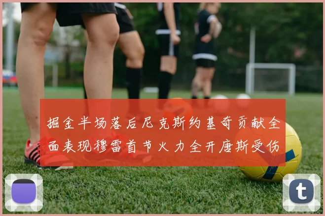 掘金半场落后尼克斯约基奇贡献全面表现穆雷首节火力全开唐斯受伤拼搏不止