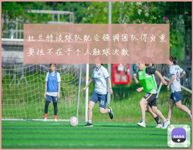 杜兰特谈球队配合强调团队得分重要性不在于个人触球次数
