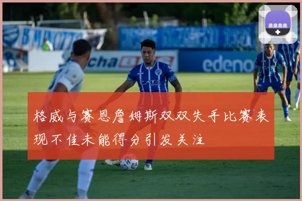 格威与赛恩詹姆斯双双失手比赛表现不佳未能得分引发关注